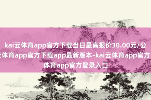 kai云体育app官方下载当日最高报价30.00元/公斤-kai云体育app官方下载app最新版本-kai云体育app官方登录入口