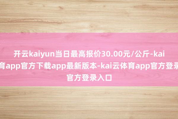 开云kaiyun当日最高报价30.00元/公斤-kai云体育app官方下载app最新版本-kai云体育app官方登录入口