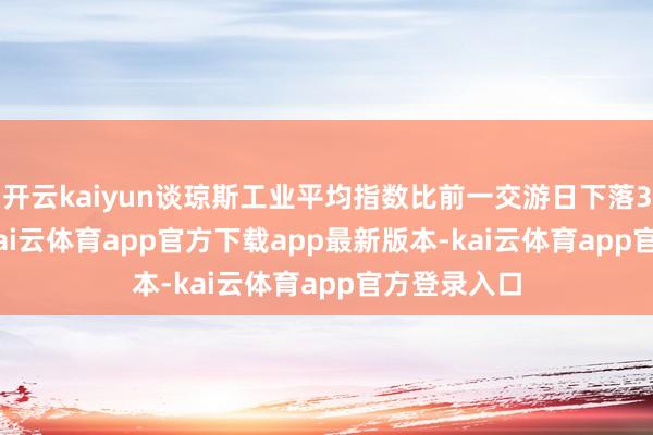 开云kaiyun谈琼斯工业平均指数比前一交游日下落337.47点-kai云体育app官方下载app最新版本-kai云体育app官方登录入口