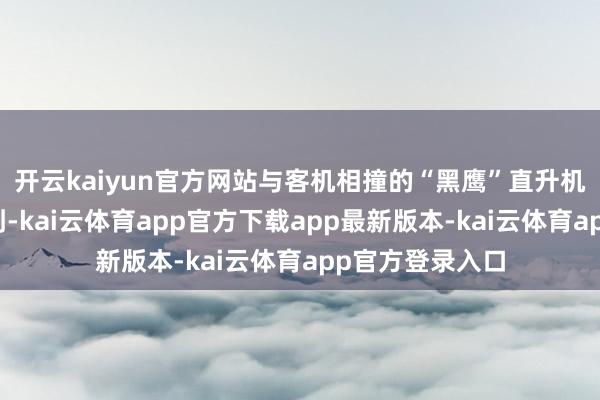开云kaiyun官方网站与客机相撞的“黑鹰”直升机的黑匣子已找到-kai云体育app官方下载app最新版本-kai云体育app官方登录入口