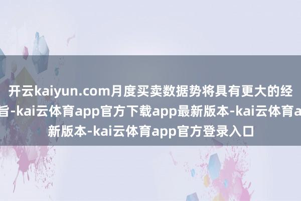 开云kaiyun.com月度买卖数据势将具有更大的经济和地缘政事意旨-kai云体育app官方下载app最新版本-kai云体育app官方登录入口
