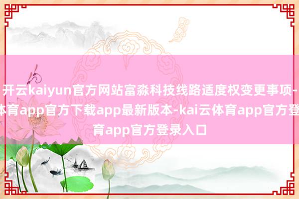 开云kaiyun官方网站富淼科技线路适度权变更事项-kai云体育app官方下载app最新版本-kai云体育app官方登录入口