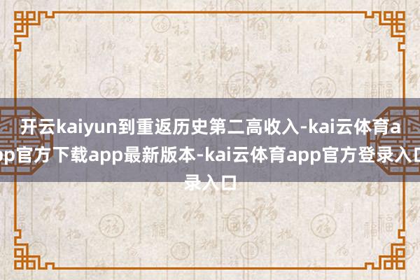 开云kaiyun到重返历史第二高收入-kai云体育app官方下载app最新版本-kai云体育app官方登录入口