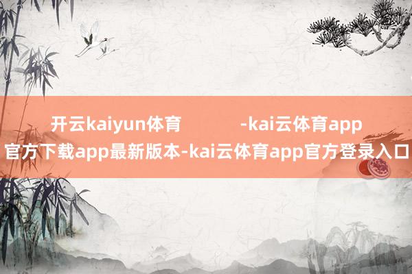 开云kaiyun体育            -kai云体育app官方下载app最新版本-kai云体育app官方登录入口