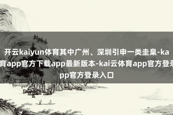 开云kaiyun体育其中广州、深圳引申一类圭臬-kai云体育app官方下载app最新版本-kai云体育app官方登录入口