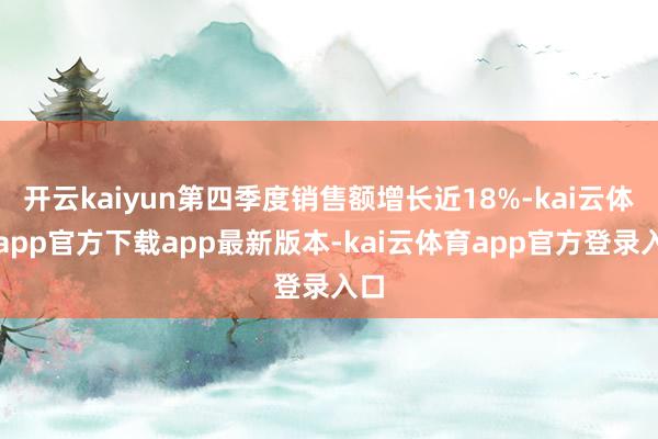 开云kaiyun第四季度销售额增长近18%-kai云体育app官方下载app最新版本-kai云体育app官方登录入口