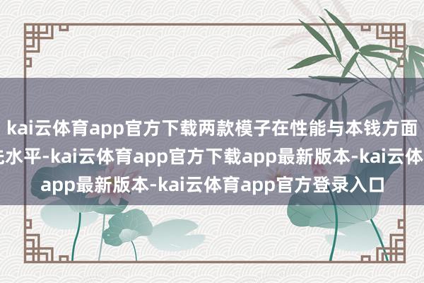 kai云体育app官方下载两款模子在性能与本钱方面王人达到了寰球率先水平-kai云体育app官方下载app最新版本-kai云体育app官方登录入口