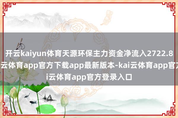 开云kaiyun体育天源环保主力资金净流入2722.82万元-kai云体育app官方下载app最新版本-kai云体育app官方登录入口