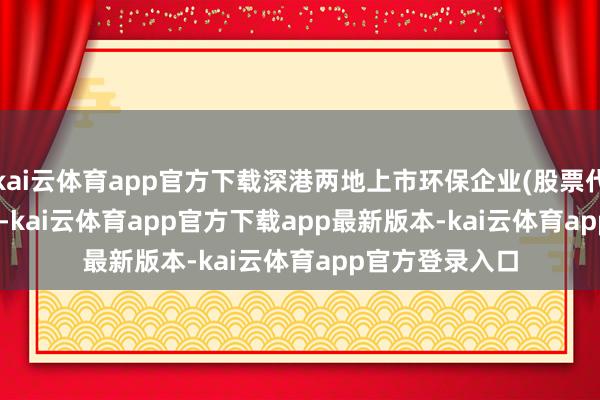 kai云体育app官方下载深港两地上市环保企业(股票代码:SZ002672-kai云体育app官方下载app最新版本-kai云体育app官方登录入口