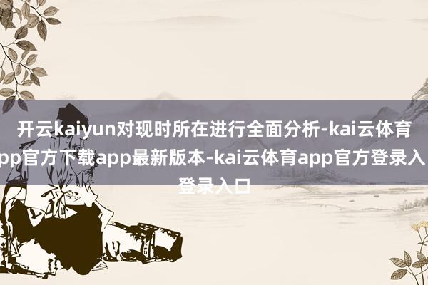 开云kaiyun对现时所在进行全面分析-kai云体育app官方下载app最新版本-kai云体育app官方登录入口