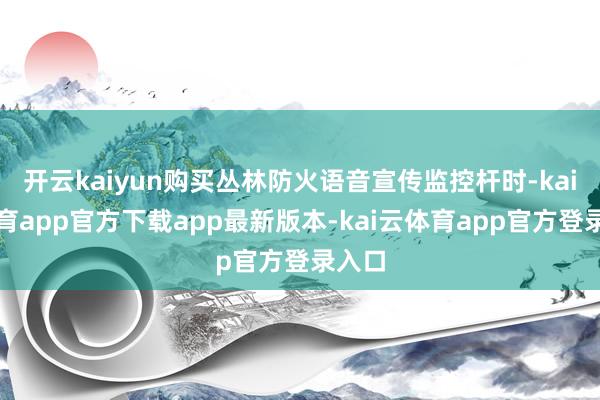 开云kaiyun购买丛林防火语音宣传监控杆时-kai云体育app官方下载app最新版本-kai云体育app官方登录入口