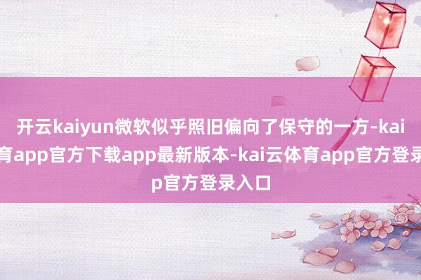 开云kaiyun微软似乎照旧偏向了保守的一方-kai云体育app官方下载app最新版本-kai云体育app官方登录入口