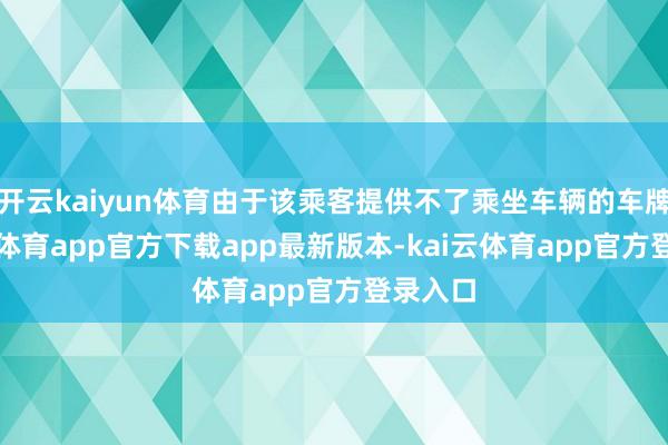 开云kaiyun体育由于该乘客提供不了乘坐车辆的车牌-kai云体育app官方下载app最新版本-kai云体育app官方登录入口