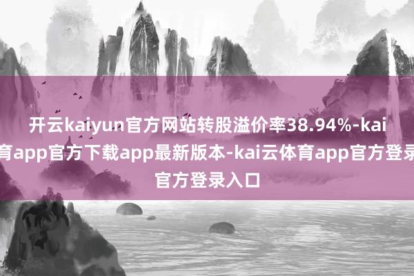 开云kaiyun官方网站转股溢价率38.94%-kai云体育app官方下载app最新版本-kai云体育app官方登录入口