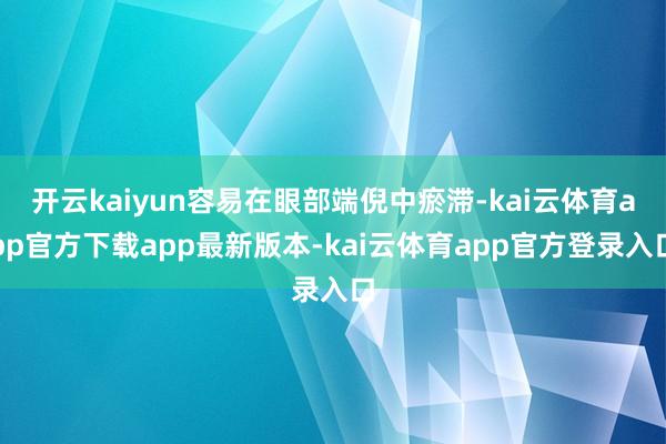 开云kaiyun容易在眼部端倪中瘀滞-kai云体育app官方下载app最新版本-kai云体育app官方登录入口