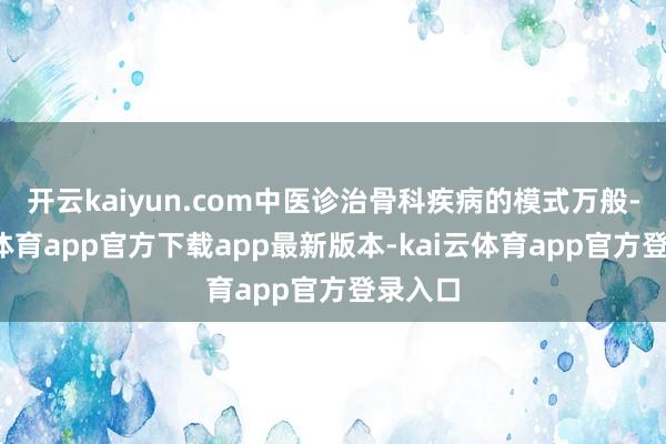 开云kaiyun.com中医诊治骨科疾病的模式万般-kai云体育app官方下载app最新版本-kai云体育app官方登录入口