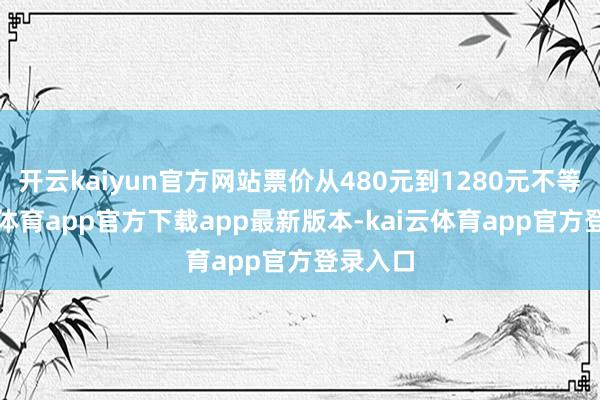 开云kaiyun官方网站票价从480元到1280元不等-kai云体育app官方下载app最新版本-kai云体育app官方登录入口