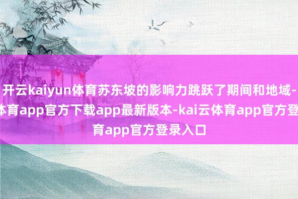 开云kaiyun体育苏东坡的影响力跳跃了期间和地域-kai云体育app官方下载app最新版本-kai云体育app官方登录入口