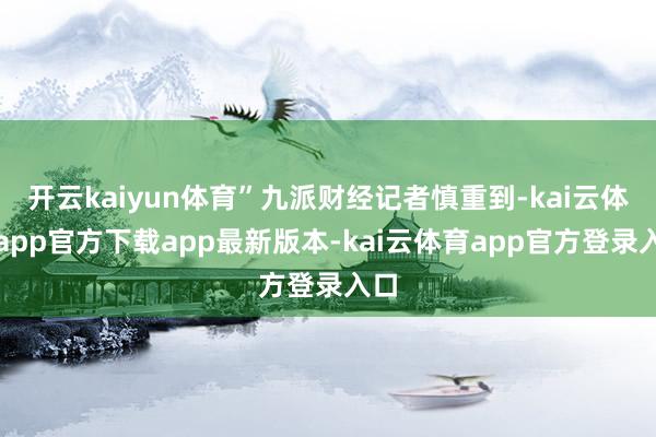 开云kaiyun体育”九派财经记者慎重到-kai云体育app官方下载app最新版本-kai云体育app官方登录入口
