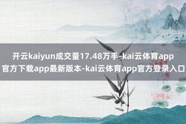 开云kaiyun成交量17.48万手-kai云体育app官方下载app最新版本-kai云体育app官方登录入口