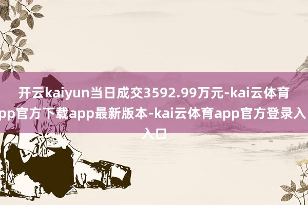 开云kaiyun当日成交3592.99万元-kai云体育app官方下载app最新版本-kai云体育app官方登录入口