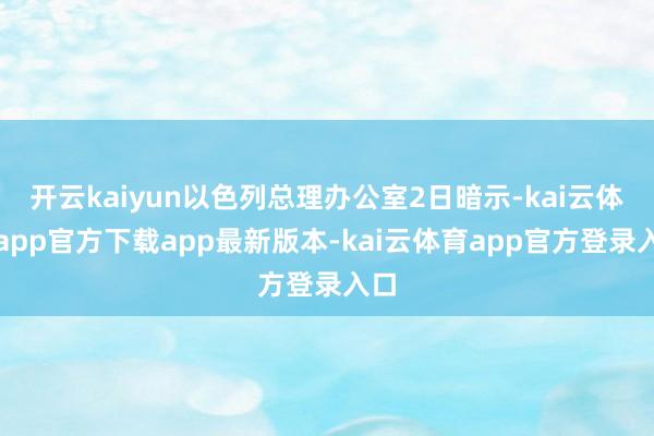 开云kaiyun以色列总理办公室2日暗示-kai云体育app官方下载app最新版本-kai云体育app官方登录入口