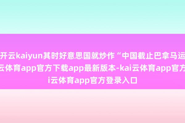 开云kaiyun其时好意思国就炒作“中国截止巴拿马运河”-kai云体育app官方下载app最新版本-kai云体育app官方登录入口