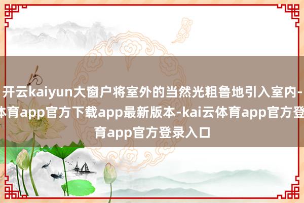 开云kaiyun大窗户将室外的当然光粗鲁地引入室内-kai云体育app官方下载app最新版本-kai云体育app官方登录入口