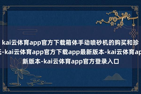 kai云体育app官方下载箱体手动喷砂机的购买和珍摄资本相对较低-kai云体育app官方下载app最新版本-kai云体育app官方登录入口