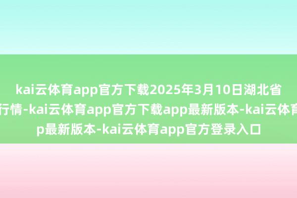kai云体育app官方下载2025年3月10日湖北省洪湖农贸市集价钱行情-kai云体育app官方下载app最新版本-kai云体育app官方登录入口
