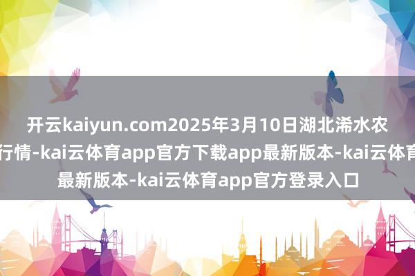 开云kaiyun.com2025年3月10日湖北浠水农家具批发市集价钱行情-kai云体育app官方下载app最新版本-kai云体育app官方登录入口
