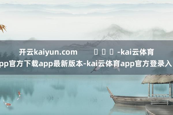 开云kaiyun.com        			-kai云体育app官方下载app最新版本-kai云体育app官方登录入口