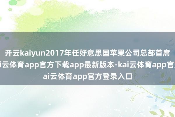 开云kaiyun2017年任好意思国苹果公司总部首席工程师-kai云体育app官方下载app最新版本-kai云体育app官方登录入口