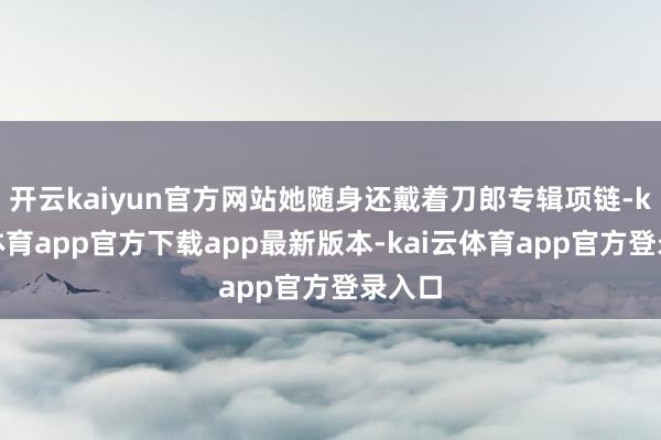 开云kaiyun官方网站她随身还戴着刀郎专辑项链-kai云体育app官方下载app最新版本-kai云体育app官方登录入口