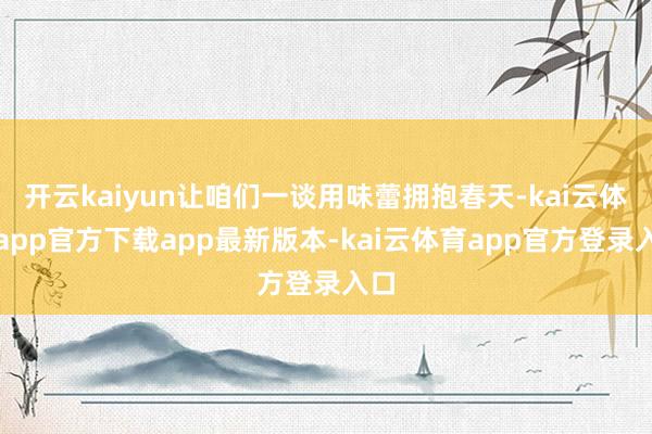 开云kaiyun让咱们一谈用味蕾拥抱春天-kai云体育app官方下载app最新版本-kai云体育app官方登录入口