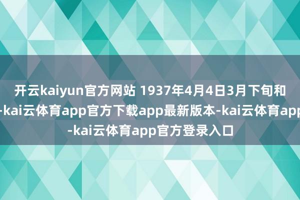 开云kaiyun官方网站 1937年4月4日3月下旬和蒋介石会谈后-kai云体育app官方下载app最新版本-kai云体育app官方登录入口