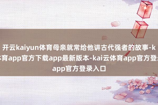 开云kaiyun体育母亲就常给他讲古代强者的故事-kai云体育app官方下载app最新版本-kai云体育app官方登录入口