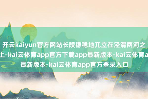 开云kaiyun官方网站长陵稳稳地兀立在泾渭两河之间的二级台塬之上-kai云体育app官方下载app最新版本-kai云体育app官方登录入口