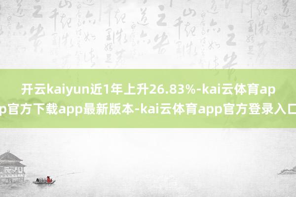 开云kaiyun近1年上升26.83%-kai云体育app官方下载app最新版本-kai云体育app官方登录入口