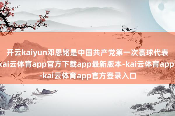 开云kaiyun　　邓恩铭是中国共产党第一次寰球代表大会的代表-kai云体育app官方下载app最新版本-kai云体育app官方登录入口
