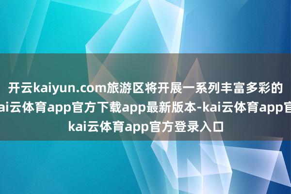 开云kaiyun.com旅游区将开展一系列丰富多彩的性情步履-kai云体育app官方下载app最新版本-kai云体育app官方登录入口