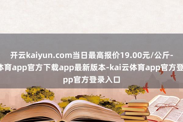 开云kaiyun.com当日最高报价19.00元/公斤-kai云体育app官方下载app最新版本-kai云体育app官方登录入口