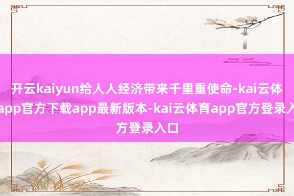开云kaiyun给人人经济带来千里重使命-kai云体育app官方下载app最新版本-kai云体育app官方登录入口