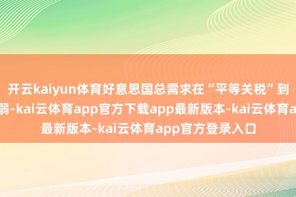 开云kaiyun体育好意思国总需求在“平等关税”到来之前就还是走弱-kai云体育app官方下载app最新版本-kai云体育app官方登录入口