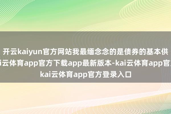 开云kaiyun官方网站我最缅念念的是债券的基本供需状态-kai云体育app官方下载app最新版本-kai云体育app官方登录入口