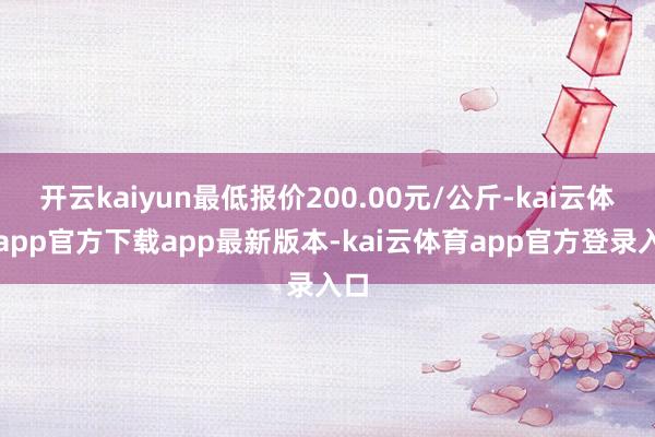 开云kaiyun最低报价200.00元/公斤-kai云体育app官方下载app最新版本-kai云体育app官方登录入口