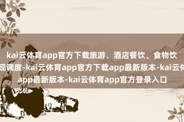 kai云体育app官方下载　　旅游、酒店餐饮、食物饮料等板块今天上昼出现调度-kai云体育app官方下载app最新版本-kai云体育app官方登录入口