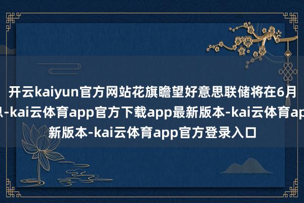 开云kaiyun官方网站花旗瞻望好意思联储将在6月推广下一次降息-kai云体育app官方下载app最新版本-kai云体育app官方登录入口
