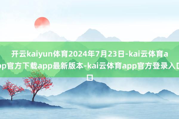 开云kaiyun体育2024年7月23日-kai云体育app官方下载app最新版本-kai云体育app官方登录入口
