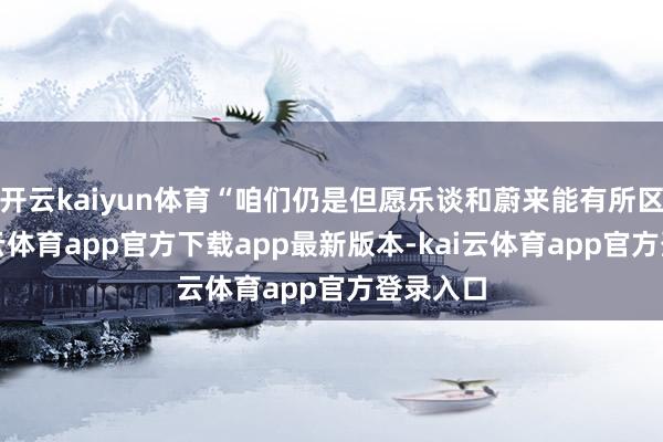 开云kaiyun体育“咱们仍是但愿乐谈和蔚来能有所区隔-kai云体育app官方下载app最新版本-kai云体育app官方登录入口
